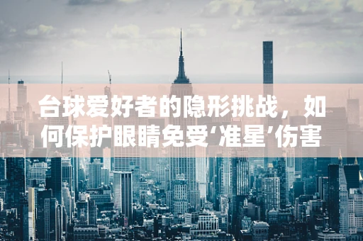 台球爱好者的隐形挑战，如何保护眼睛免受‘准星’伤害？