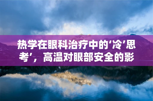 热学在眼科治疗中的‘冷’思考’，高温对眼部安全的影响