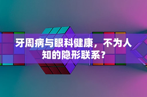 牙周病与眼科健康，不为人知的隐形联系？