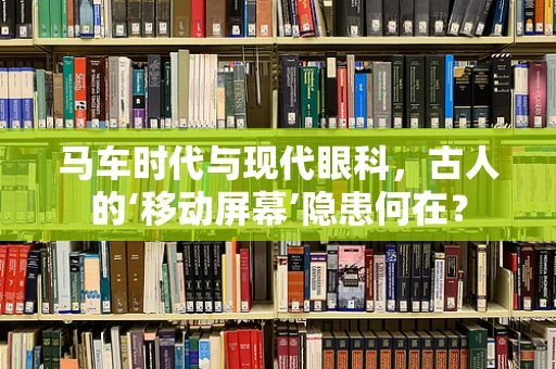 马车时代与现代眼科，古人的‘移动屏幕’隐患何在？