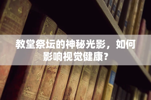 教堂祭坛的神秘光影，如何影响视觉健康？