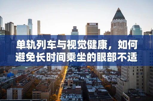 单轨列车与视觉健康，如何避免长时间乘坐的眼部不适？