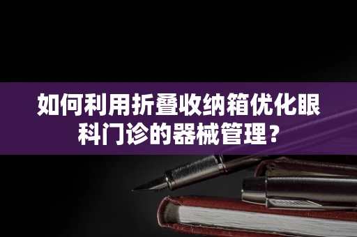 如何利用折叠收纳箱优化眼科门诊的器械管理？