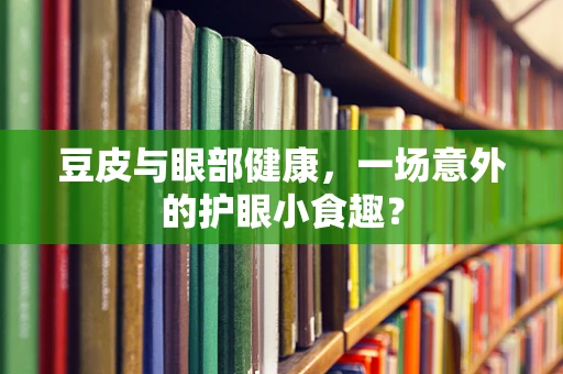 豆皮与眼部健康，一场意外的护眼小食趣？