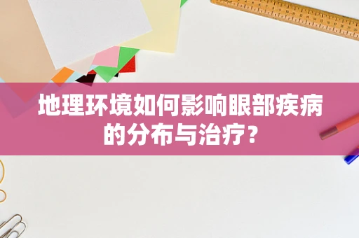 地理环境如何影响眼部疾病的分布与治疗？