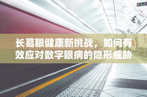 长葛眼健康新挑战，如何有效应对数字眼病的隐形威胁？