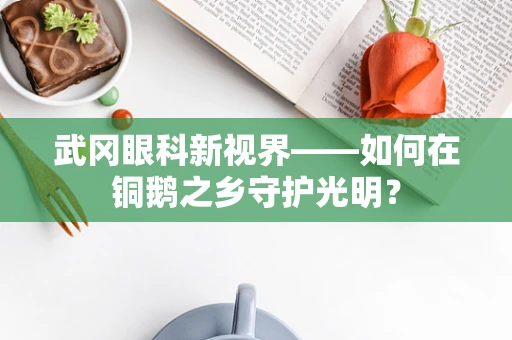 武冈眼科新视界——如何在铜鹅之乡守护光明？