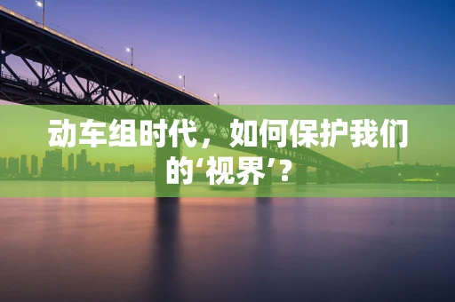 动车组时代，如何保护我们的‘视界’？