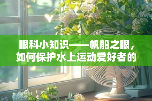 眼科小知识——帆船之眼，如何保护水上运动爱好者的视力健康？