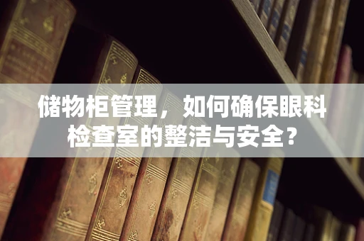 储物柜管理，如何确保眼科检查室的整洁与安全？