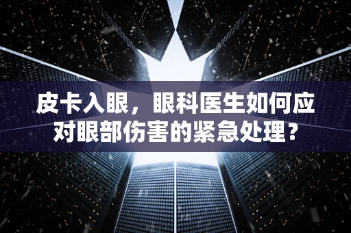 皮卡入眼，眼科医生如何应对眼部伤害的紧急处理？