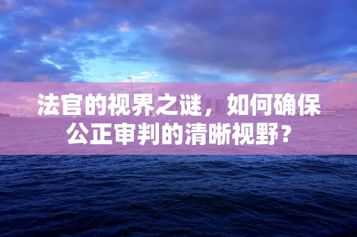 法官的视界之谜，如何确保公正审判的清晰视野？