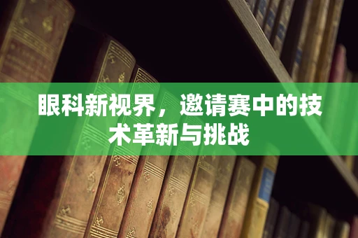 眼科新视界，邀请赛中的技术革新与挑战