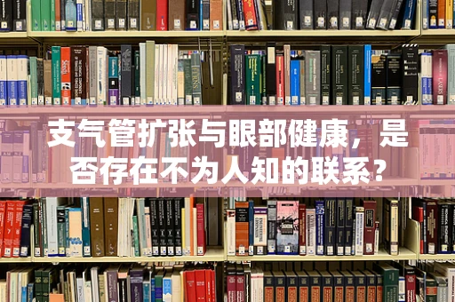 支气管扩张与眼部健康，是否存在不为人知的联系？