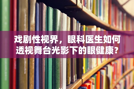 戏剧性视界，眼科医生如何透视舞台光影下的眼健康？