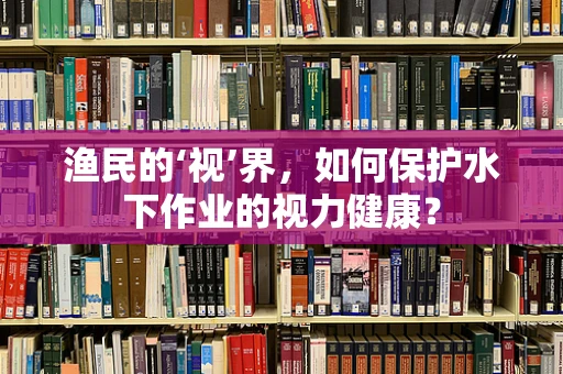 渔民的‘视’界，如何保护水下作业的视力健康？