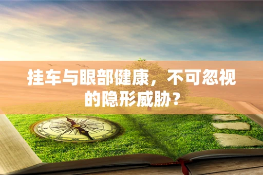 挂车与眼部健康，不可忽视的隐形威胁？