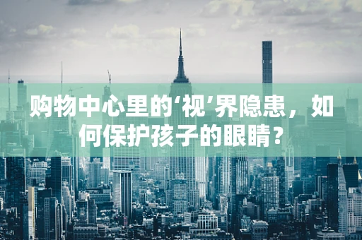 购物中心里的‘视’界隐患，如何保护孩子的眼睛？