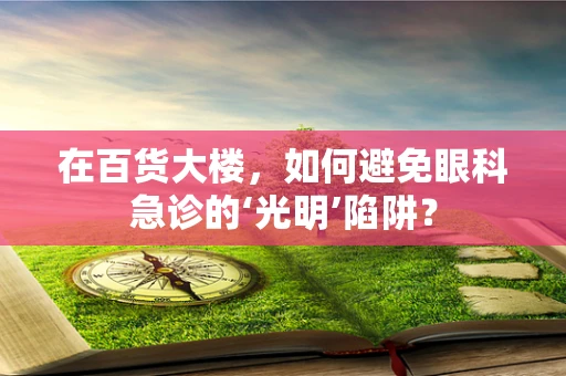 在百货大楼，如何避免眼科急诊的‘光明’陷阱？