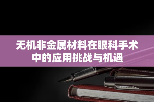 无机非金属材料在眼科手术中的应用挑战与机遇