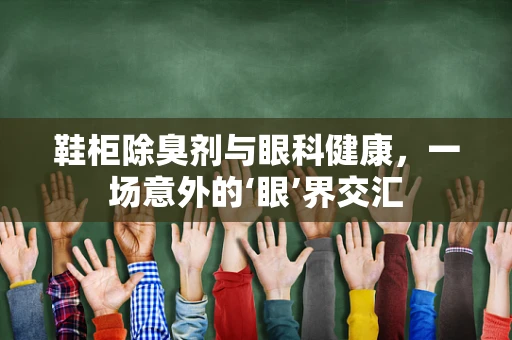 鞋柜除臭剂与眼科健康，一场意外的‘眼’界交汇