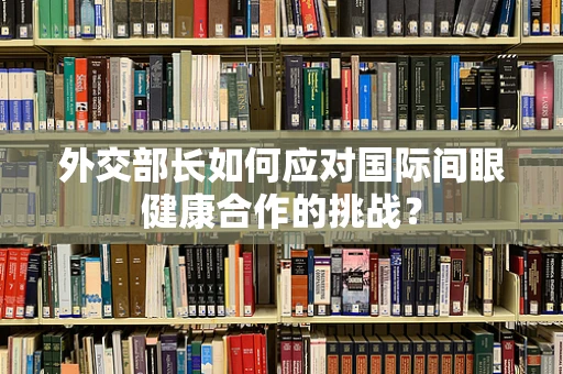 外交部长如何应对国际间眼健康合作的挑战？