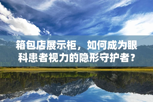 箱包店展示柜，如何成为眼科患者视力的隐形守护者？