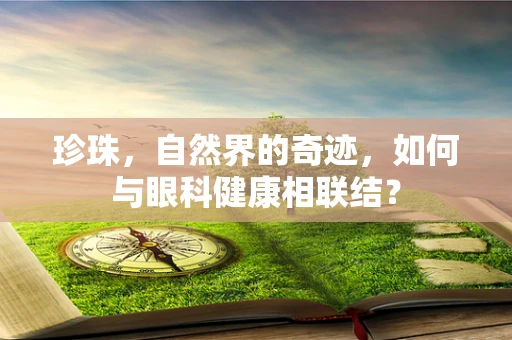 珍珠，自然界的奇迹，如何与眼科健康相联结？