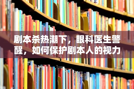 剧本杀热潮下，眼科医生警醒，如何保护剧本人的视力？