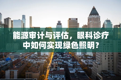 能源审计与评估，眼科诊疗中如何实现绿色照明？