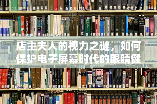 店主夫人的视力之谜，如何保护电子屏幕时代的眼睛健康？