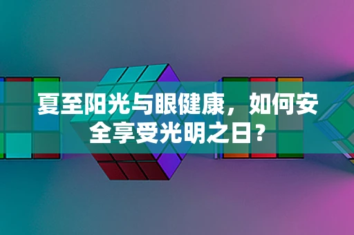 夏至阳光与眼健康，如何安全享受光明之日？