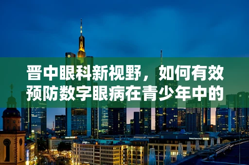 晋中眼科新视野，如何有效预防数字眼病在青少年中的蔓延？