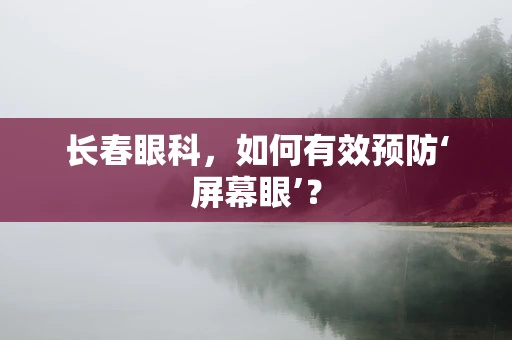 长春眼科，如何有效预防‘屏幕眼’？