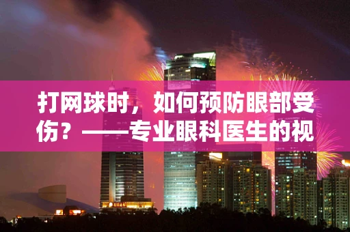 打网球时，如何预防眼部受伤？——专业眼科医生的视角