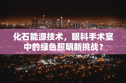 化石能源技术，眼科手术室中的绿色照明新挑战？