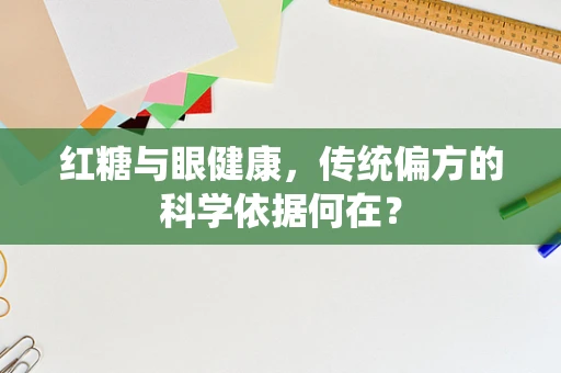 红糖与眼健康，传统偏方的科学依据何在？