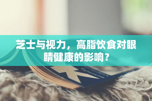 芝士与视力，高脂饮食对眼睛健康的影响？