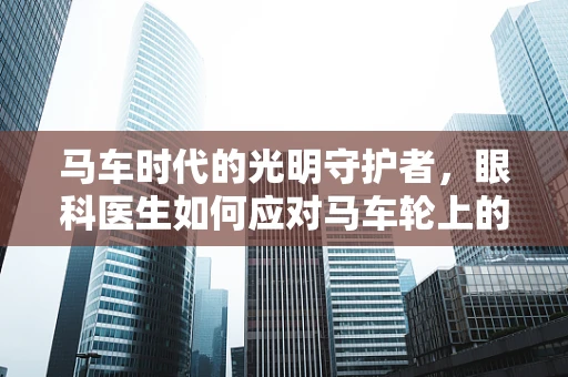 马车时代的光明守护者，眼科医生如何应对马车轮上的视觉挑战？