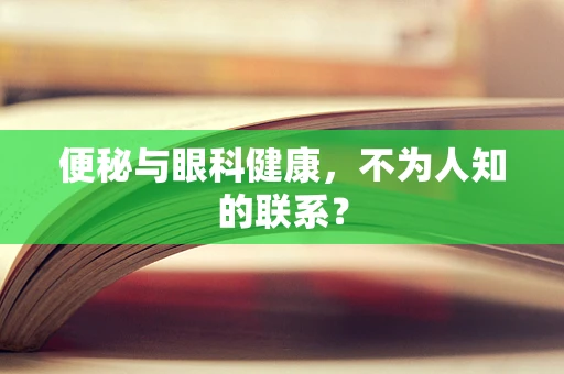 便秘与眼科健康，不为人知的联系？