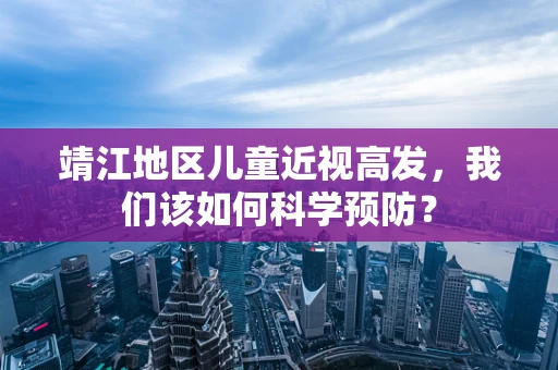 靖江地区儿童近视高发，我们该如何科学预防？