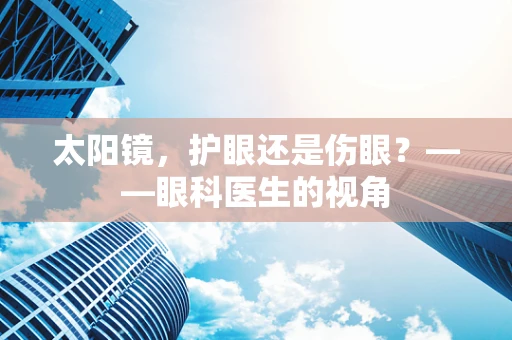 太阳镜，护眼还是伤眼？——眼科医生的视角