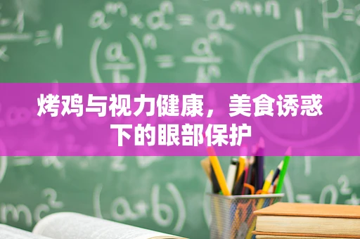 烤鸡与视力健康，美食诱惑下的眼部保护