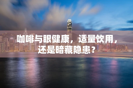 咖啡与眼健康，适量饮用，还是暗藏隐患？