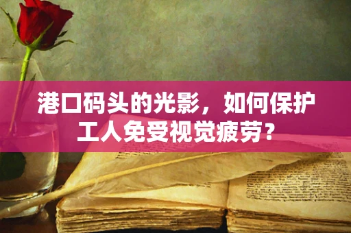 港口码头的光影，如何保护工人免受视觉疲劳？