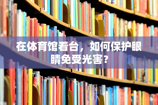 在体育馆看台，如何保护眼睛免受光害？