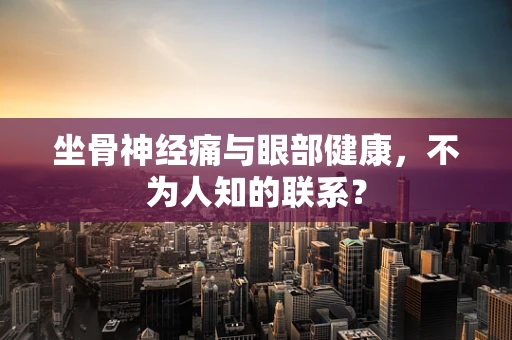 坐骨神经痛与眼部健康，不为人知的联系？