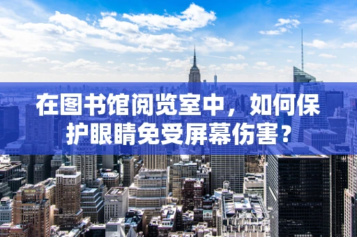 在图书馆阅览室中，如何保护眼睛免受屏幕伤害？