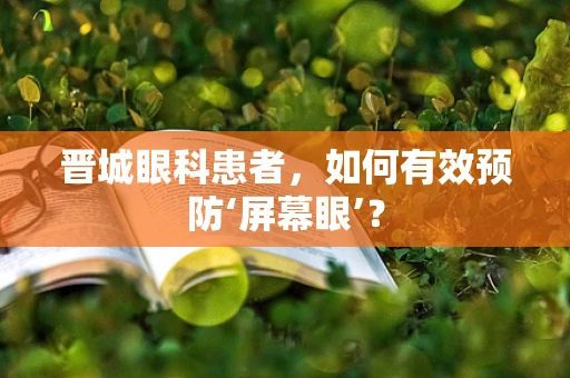 晋城眼科患者，如何有效预防‘屏幕眼’？