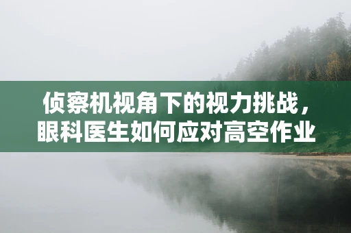 侦察机视角下的视力挑战，眼科医生如何应对高空作业者的视觉难题？